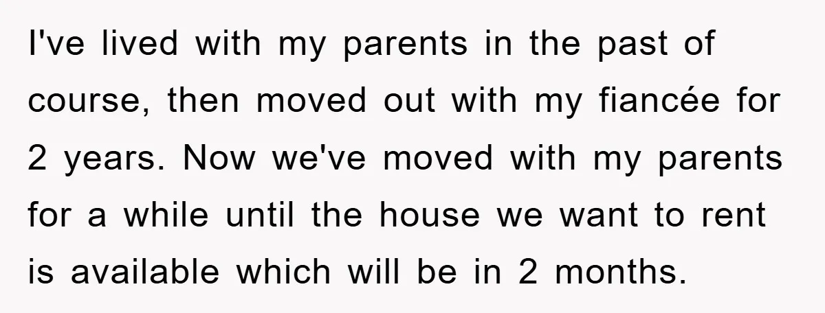 I've lived with my parents in the past of course, then moved out with my fiancée for 2 years. Now we've moved with my parents for a while until the...