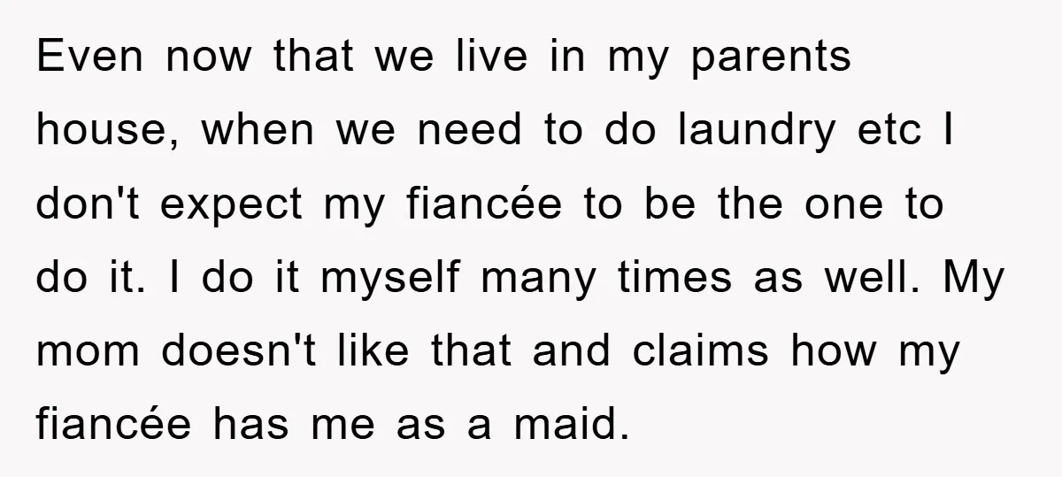 Even now that we live in my parents house, when we need to do laundry etc I don't expect my fiancée to be the one to do it. I do...