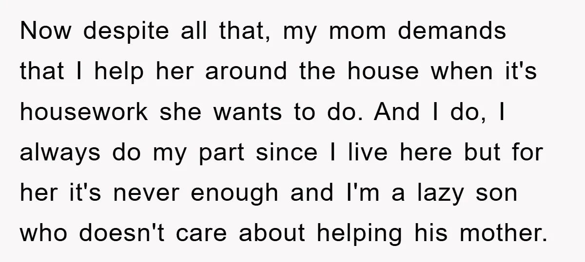 Now despite all that, my mom demands that I help her around the house when it's housework she wants to do. And I do, I always do my part since...