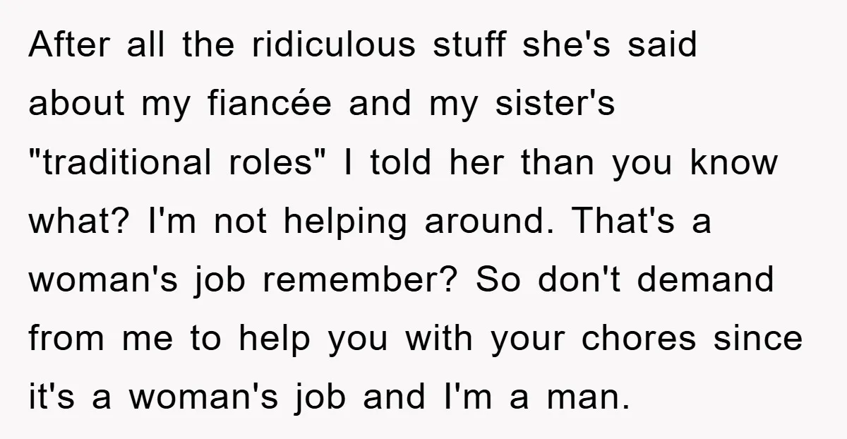 After all the ridiculous stuff she's said about my fiancée and my sister's "traditional roles" I told her than you know what? I'm not helping around. That's a woman's job...