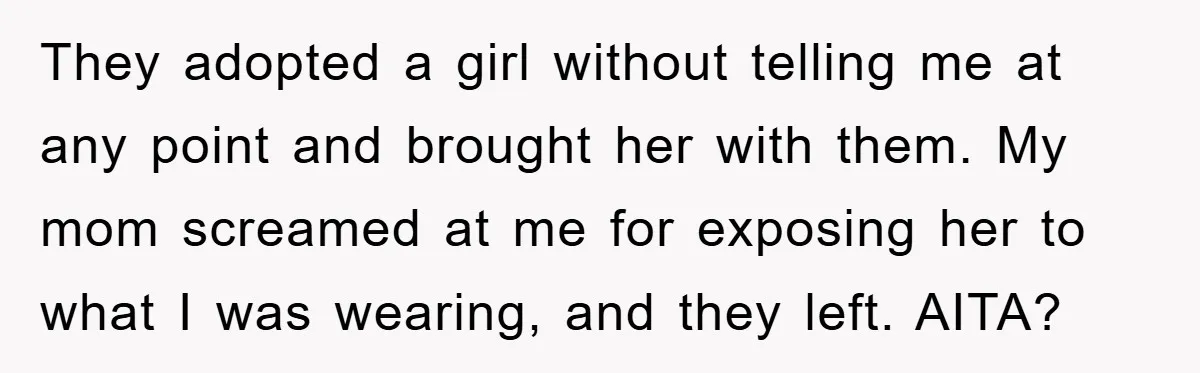 They adopted a girl without telling me at any point and brought her with them. My mom screamed at me for exposing her to what I was wearing, and they...