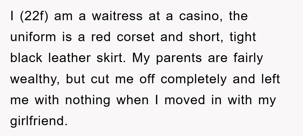 I (22f) am a waitress at a casino, the uniform is a red corset and short, tight black leather skirt. My parents are fairly wealthy, but cut me off completely...