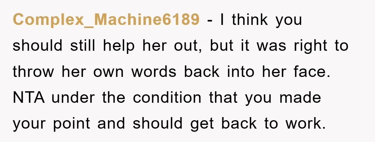 Complex_Machine6189 − I think you should still help her out, but it was right to throw her own words back into her face. NTA under the condition that you made...