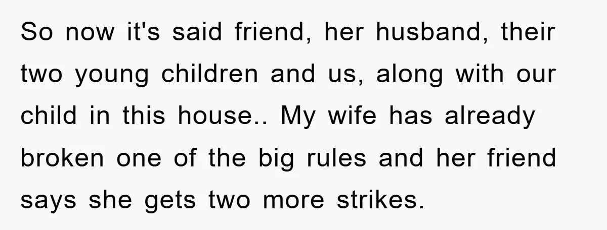 So now it's said friend, her husband, their two young children and us, along with our child in this house.. My wife has already broken one of the big rules...