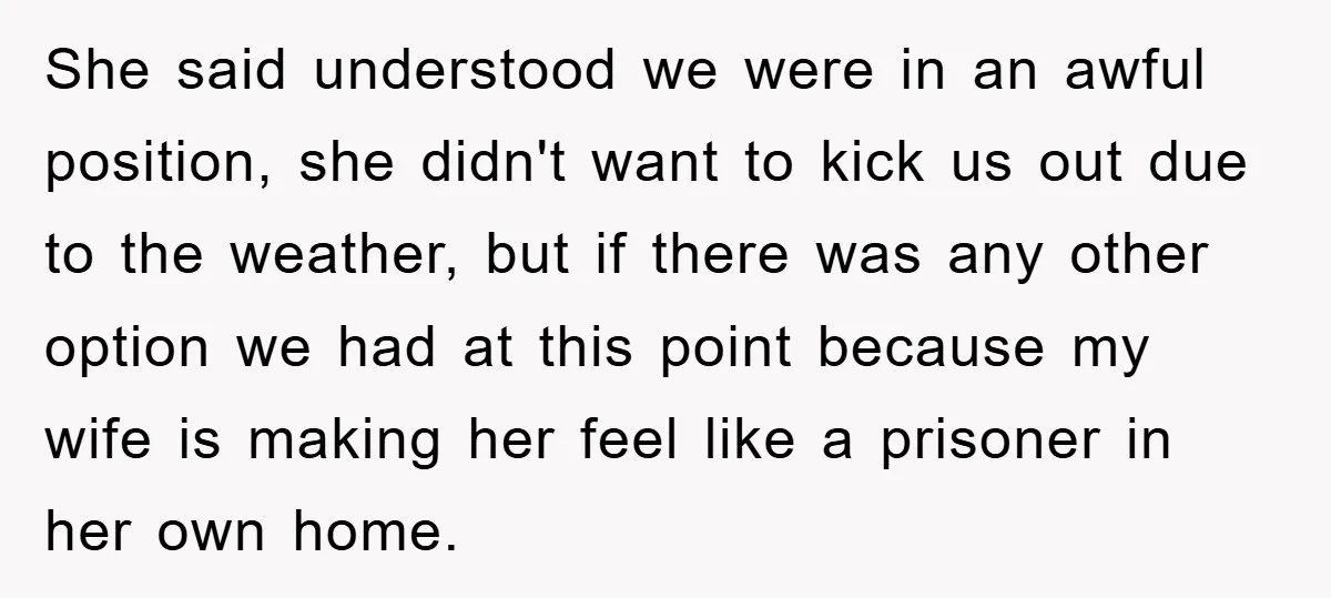 She said understood we were in an awful position, she didn't want to kick us out due to the weather, but if there was any other option we had at...