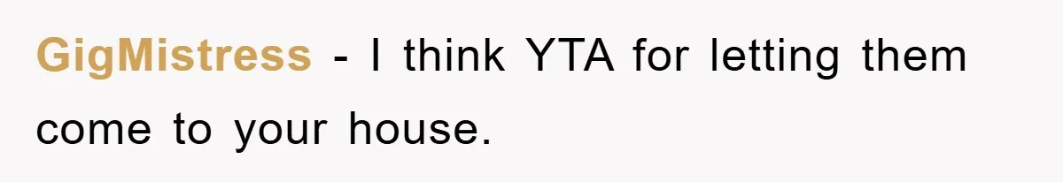 GigMistress − I think YTA for letting them come to your house.