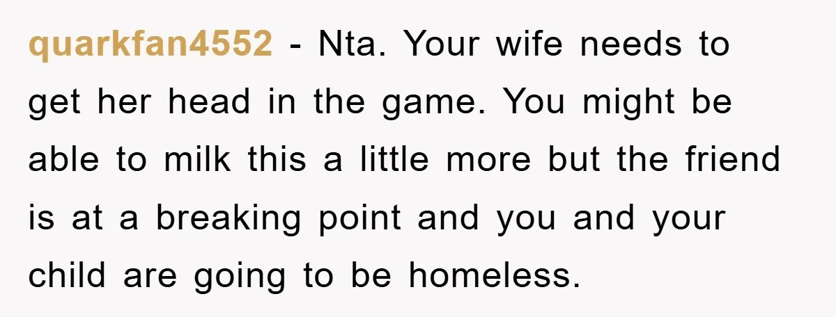 quarkfan4552 - Nta. Your wife needs to get her head in the game. You might be able to milk this a little more but the friend is at a breaking...
