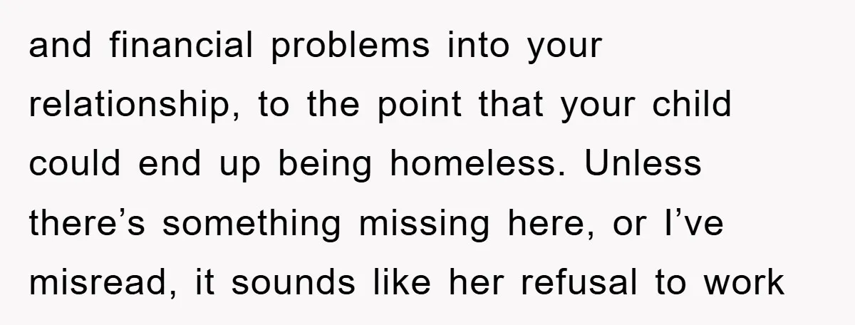 and financial problems into your relationship, to the point that your child could end up being homeless. Unless there’s something missing here, or I’ve misread, it sounds like her refusal...