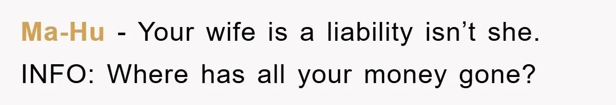 Ma-Hu - Your wife is a liability isn’t she. INFO: Where has all your money gone?