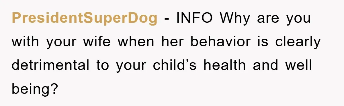 PresidentSuperDog - INFO Why are you with your wife when her behavior is clearly detrimental to your child’s health and well being?