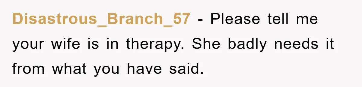 Disastrous_Branch_57 - Please tell me your wife is in therapy. She badly needs it from what you have said.