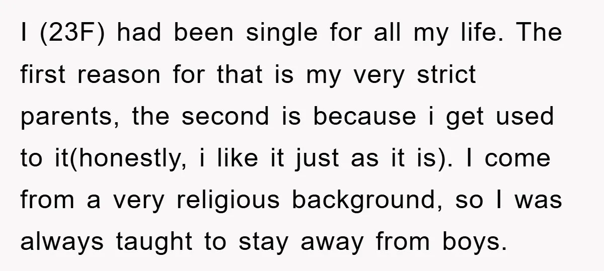 I (23F) had been single for all my life. The first reason for that is my very strict parents, the second is because i get used to it(honestly, i like...