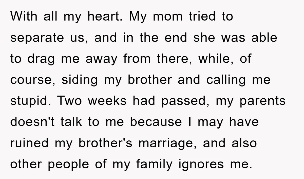 With all my heart. My mom tried to separate us, and in the end she was able to drag me away from there, while, of course, siding my brother and...