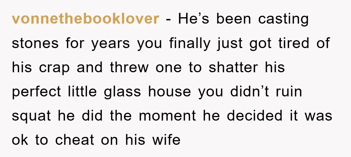 vonnethebooklover − He’s been casting stones for years you finally just got tired of his crap and threw one to shatter his perfect little glass house you didn’t ruin squat...