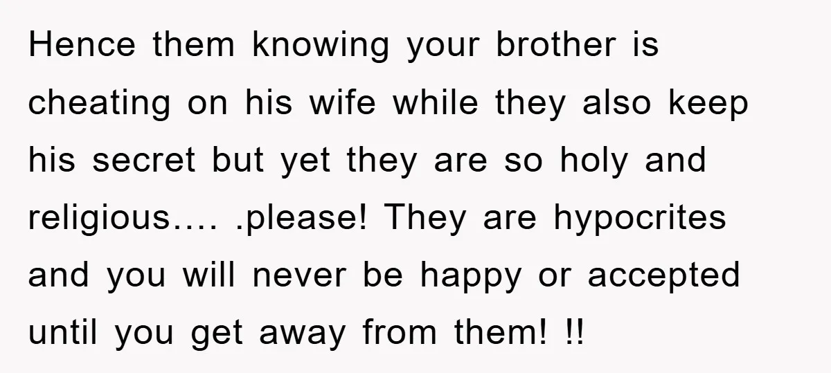 Hence them knowing your brother is cheating on his wife while they also keep his secret but yet they are so holy and religious…. .please! They are hypocrites and you...
