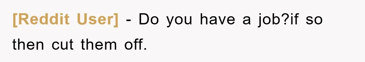 [Reddit User] − Do you have a job?if so then cut them off.