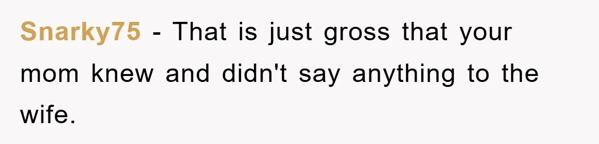 Snarky75 − That is just gross that your mom knew and didn't say anything to the wife.
