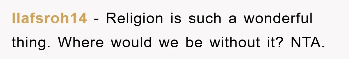 llafsroh14 − Religion is such a wonderful thing. Where would we be without it? NTA.