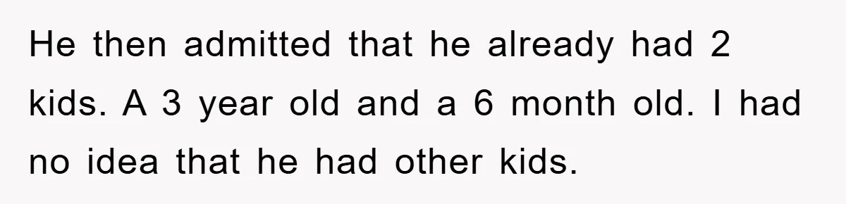 He then admitted that he already had 2 kids. A 3 year old and a 6 month old. I had no idea that he had other kids.