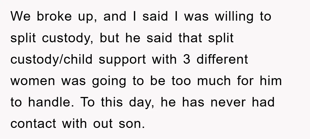 We broke up, and I said I was willing to split custody, but he said that split custody/child support with 3 different women was going to be too much for...