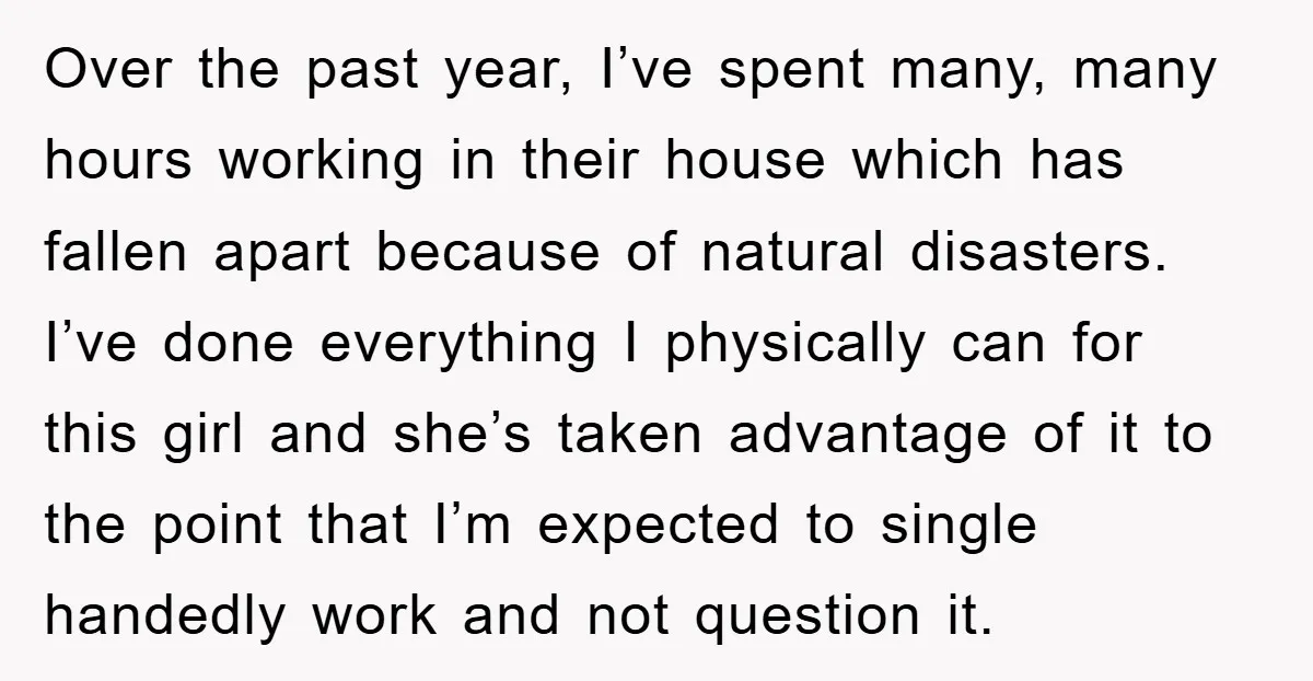 Over the past year, I’ve spent many, many hours working in their house which has fallen apart because of natural disasters. I’ve done everything I physically can for this girl...