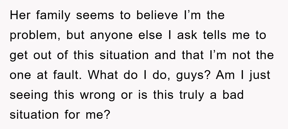 Her family seems to believe I’m the problem, but anyone else I ask tells me to get out of this situation and that I’m not the one at fault. What...