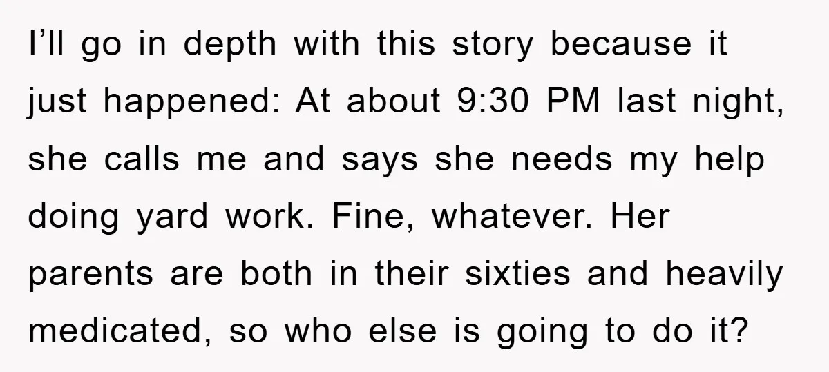 I’ll go in depth with this story because it just happened: At about 9:30 PM last night, she calls me and says she needs my help doing yard work. Fine,...