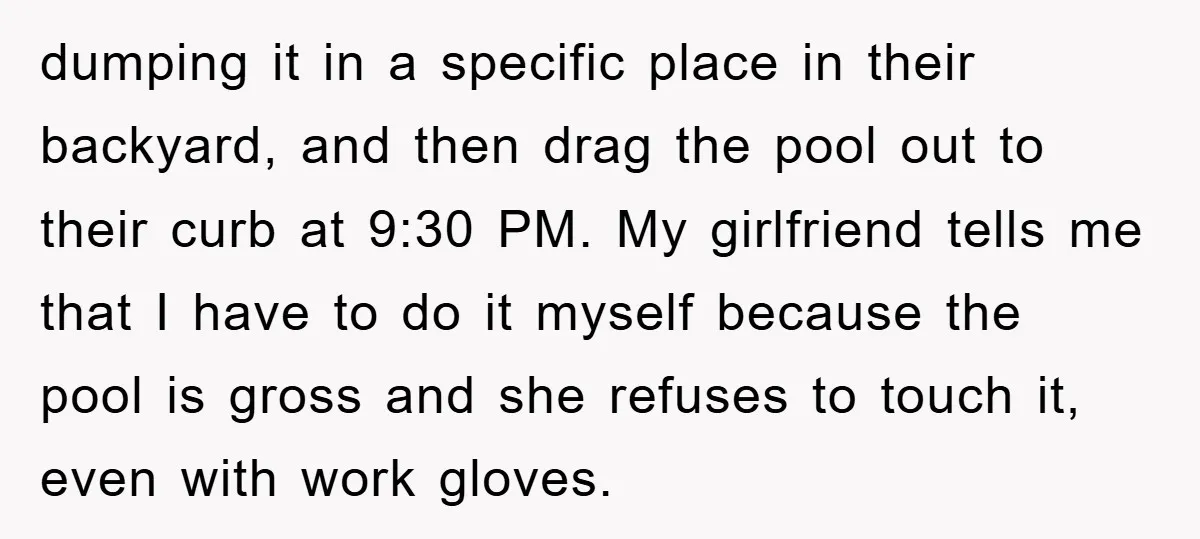 dumping it in a specific place in their backyard, and then drag the pool out to their curb at 9:30 PM. My girlfriend tells me that I have to do...