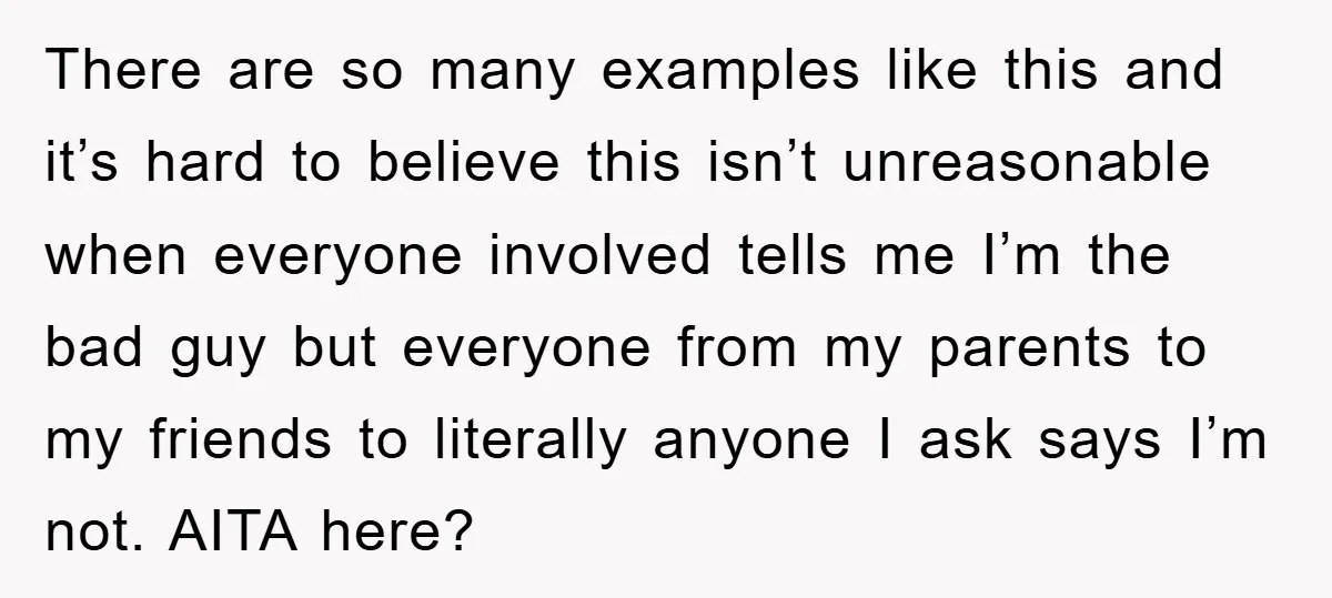 There are so many examples like this and it’s hard to believe this isn’t unreasonable when everyone involved tells me I’m the bad guy but everyone from my parents to...