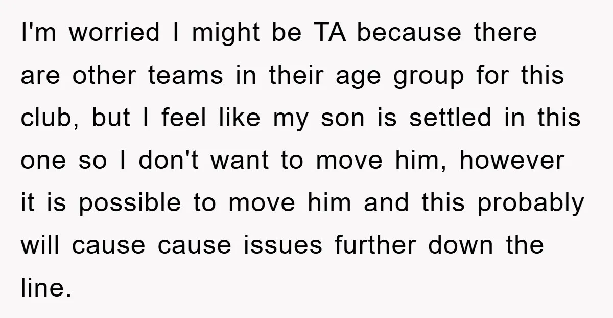 I'm worried I might be TA because there are other teams in their age group for this club, but I feel like my son is settled in this one so...
