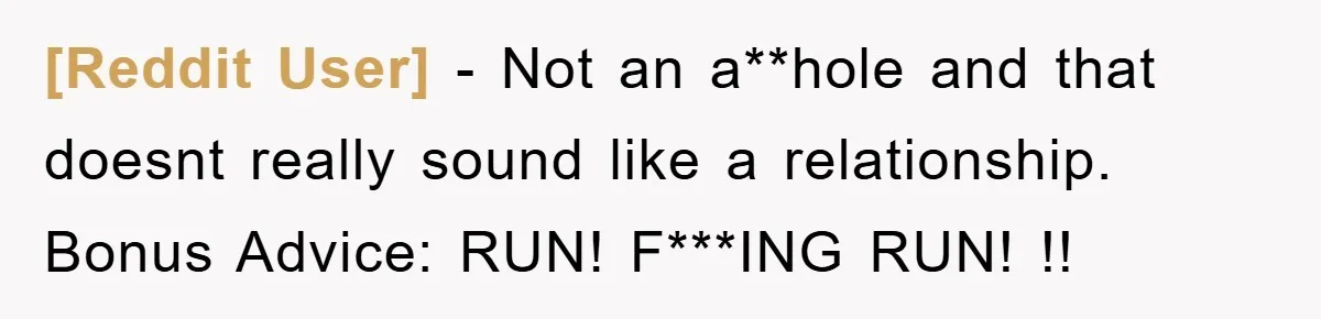 [Reddit User] − Not an a**hole and that doesnt really sound like a relationship. Bonus Advice: RUN! F***ING RUN! !!