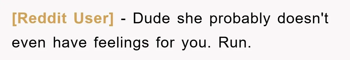 [Reddit User] − Dude she probably doesn't even have feelings for you. Run.