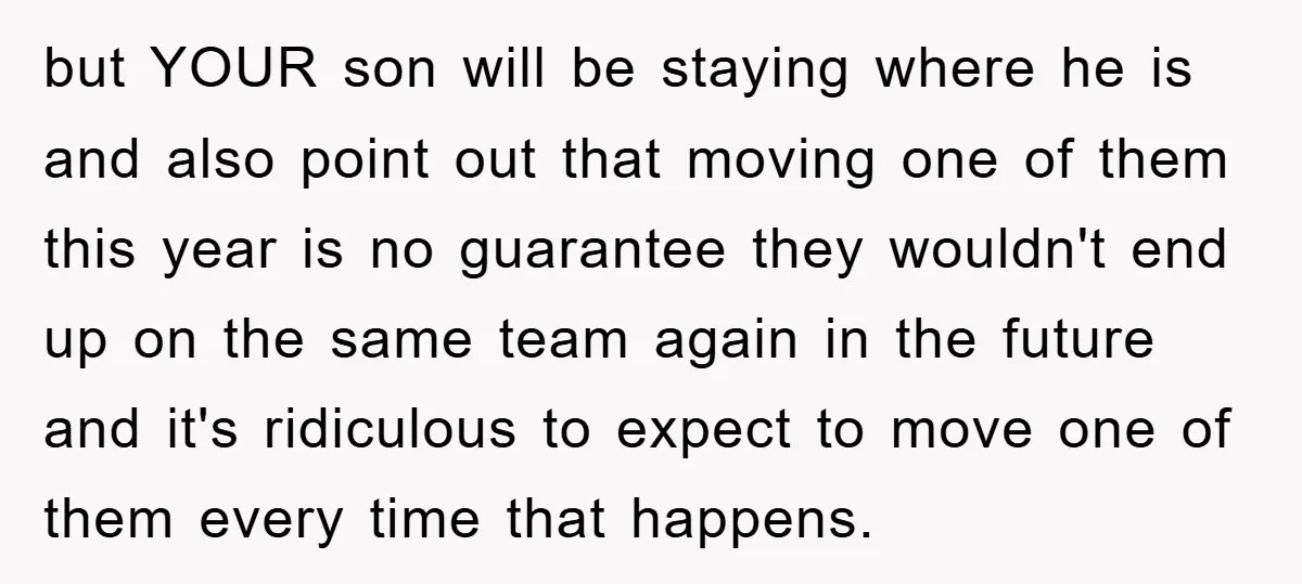 but YOUR son will be staying where he is and also point out that moving one of them this year is no guarantee they wouldn't end up on the same...