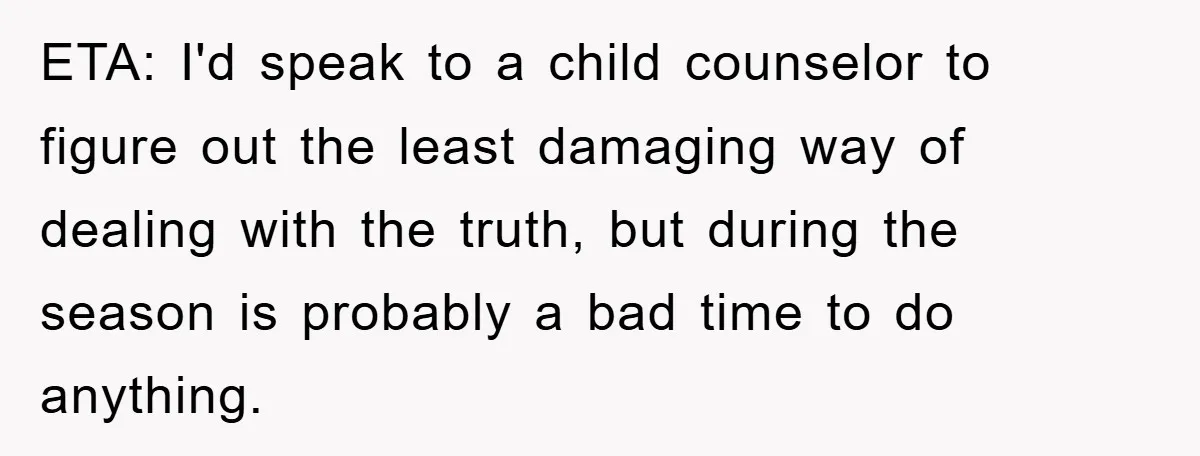 ETA: I'd speak to a child counselor to figure out the least damaging way of dealing with the truth, but during the season is probably a bad time to do...