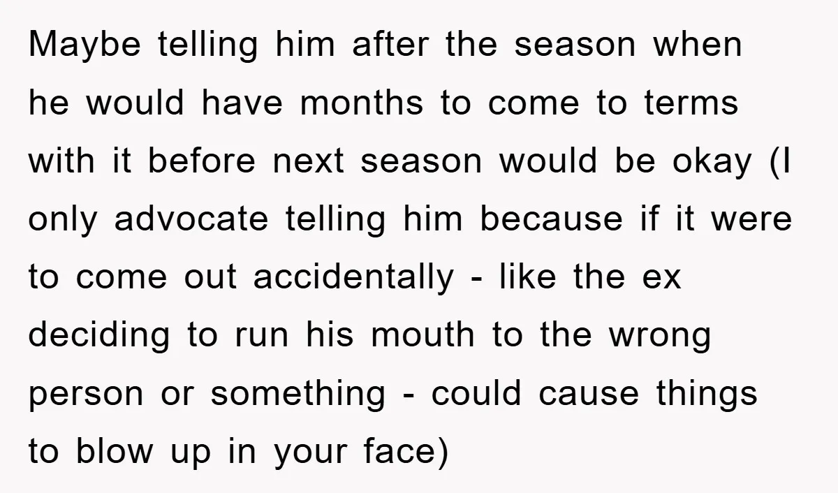 Maybe telling him after the season when he would have months to come to terms with it before next season would be okay (I only advocate telling him because if...