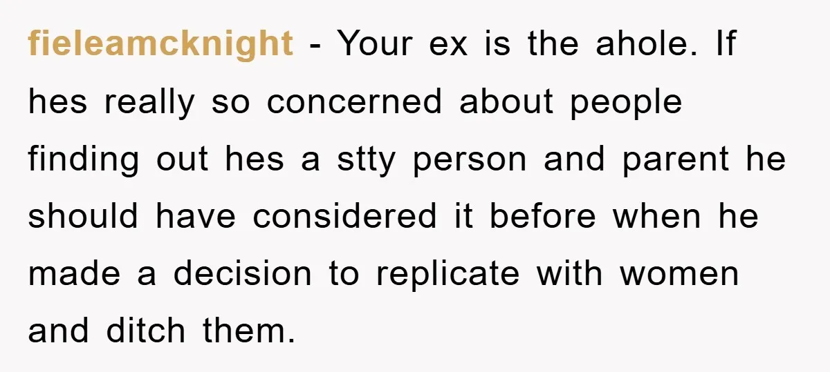 fieleamcknight − Your ex is the ahole. If hes really so concerned about people finding out hes a stty person and parent he should have considered it before when he...