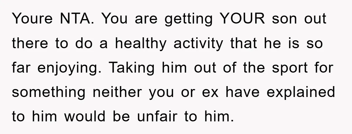 Youre NTA. You are getting YOUR son out there to do a healthy activity that he is so far enjoying. Taking him out of the sport for something neither you...