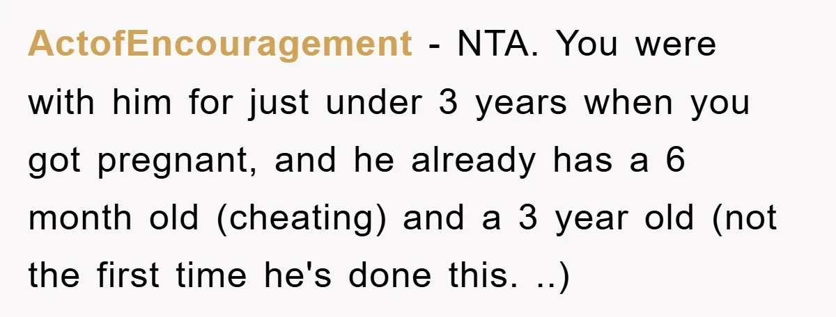 ActofEncouragement − NTA. You were with him for just under 3 years when you got pregnant, and he already has a 6 month old (cheating) and a 3 year old...
