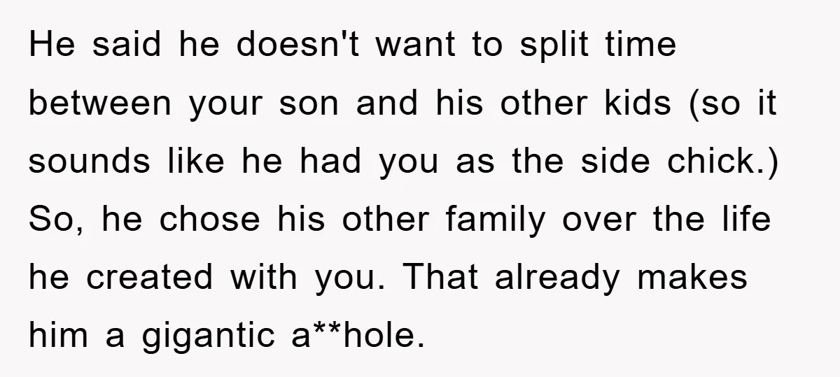 He said he doesn't want to split time between your son and his other kids (so it sounds like he had you as the side chick.) So, he chose his...