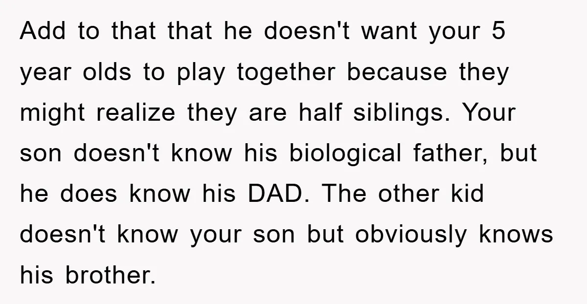 Add to that that he doesn't want your 5 year olds to play together because they might realize they are half siblings. Your son doesn't know his biological father, but...