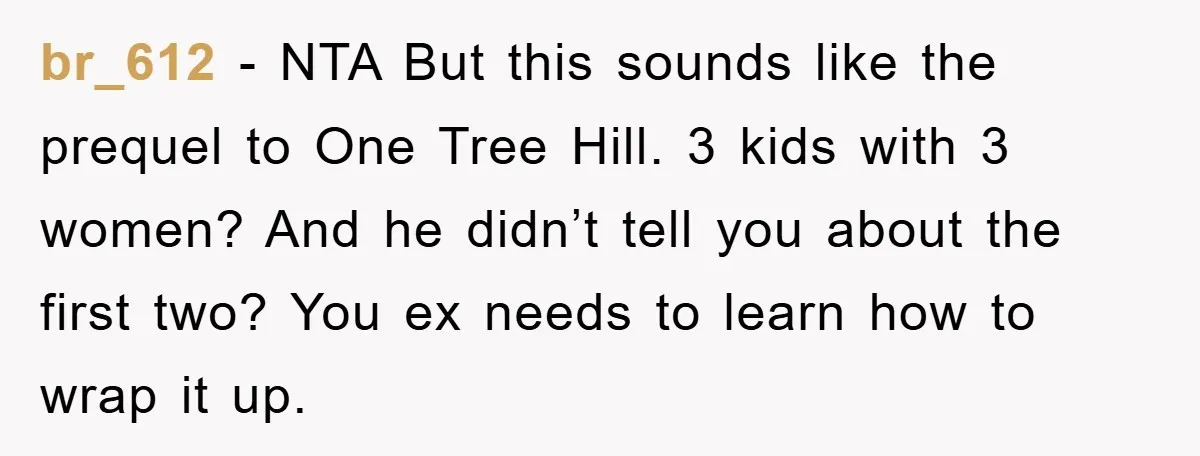 br_612 − NTA But this sounds like the prequel to One Tree Hill. 3 kids with 3 women? And he didn’t tell you about the first two? You ex needs...