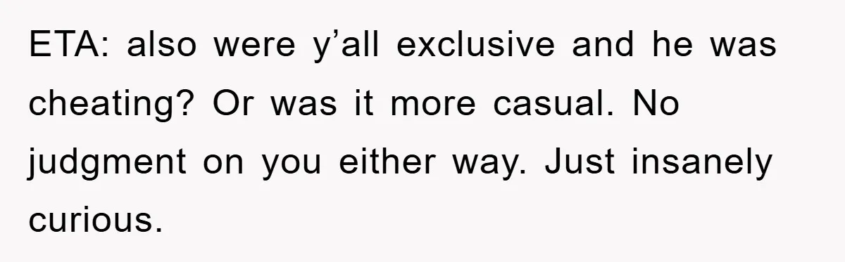 ETA: also were y’all exclusive and he was cheating? Or was it more casual. No judgment on you either way. Just insanely curious.