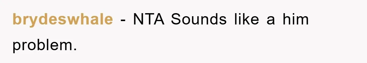 brydeswhale − NTA Sounds like a him problem.