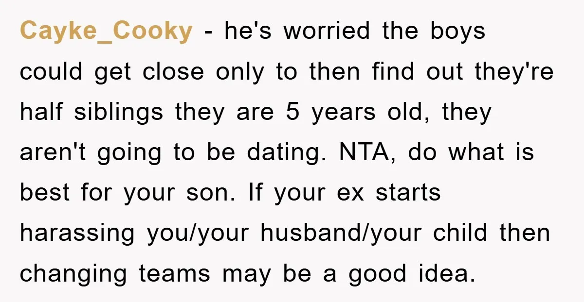 Cayke_Cooky − he's worried the boys could get close only to then find out they're half siblings they are 5 years old, they aren't going to be dating. NTA, do...
