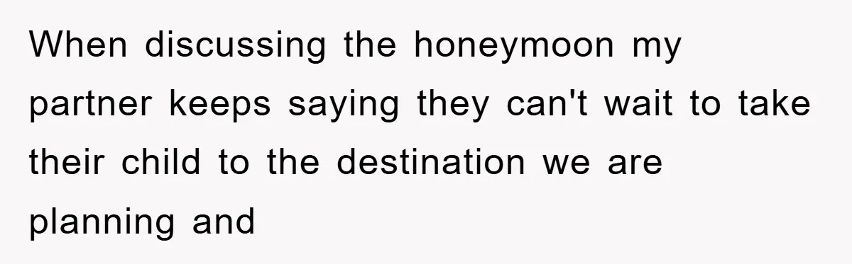When discussing the honeymoon my partner keeps saying they can't wait to take their child to the destination we are planning and
