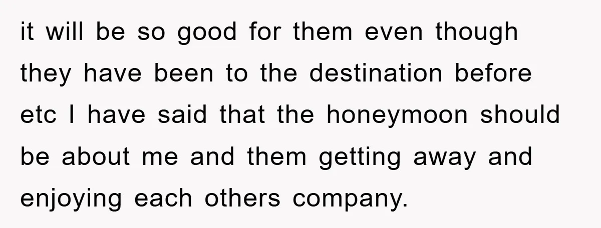 it will be so good for them even though they have been to the destination before etc I have said that the honeymoon should be about me and them getting...