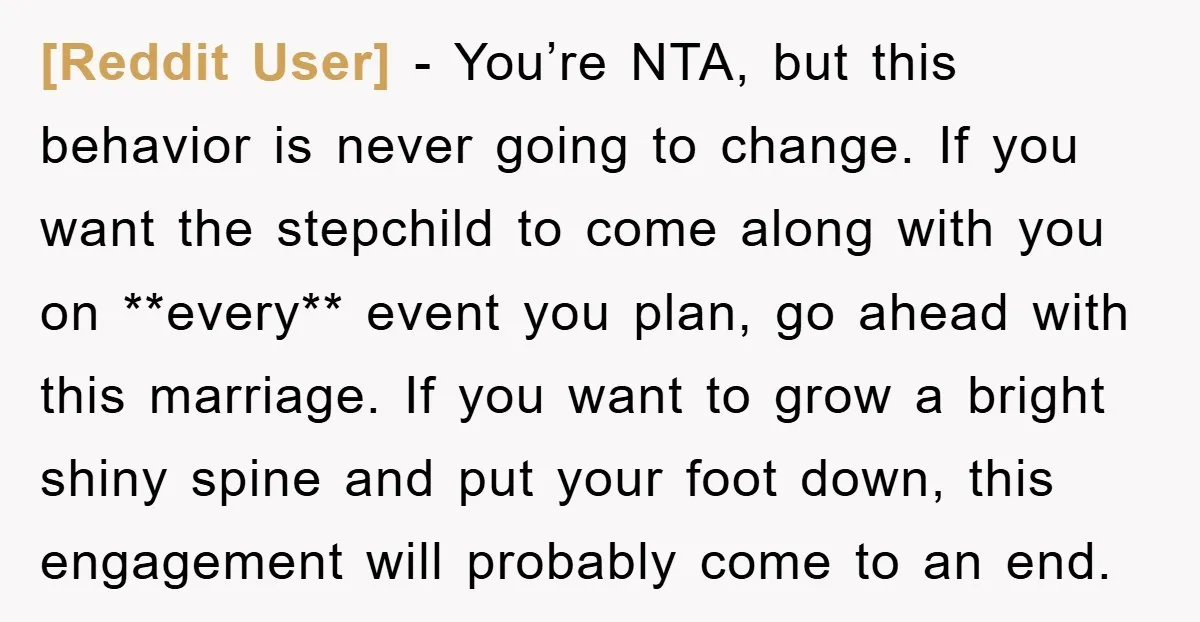 [Reddit User] − You’re NTA, but this behavior is never going to change. If you want the stepchild to come along with you on **every** event you plan, go ahead...