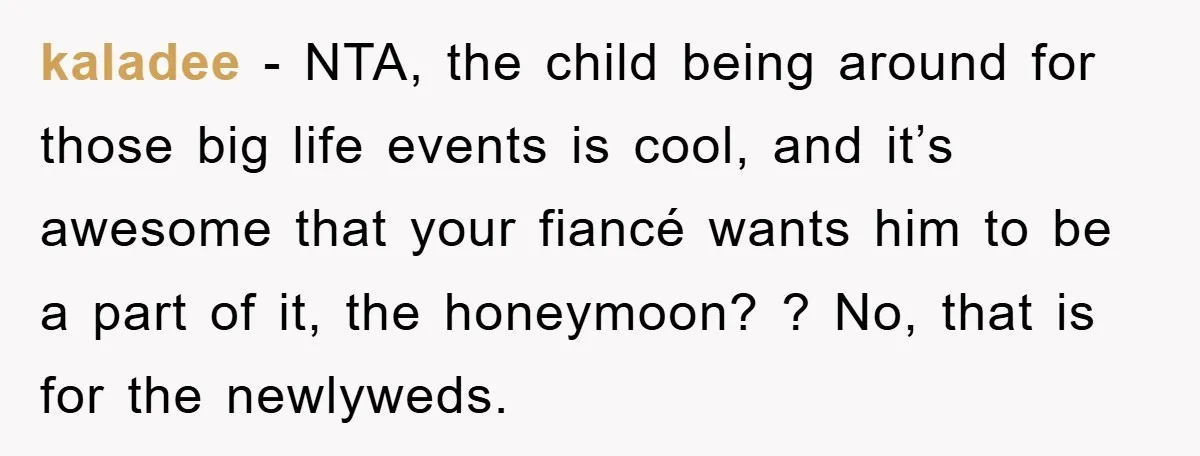 kaladee − NTA, the child being around for those big life events is cool, and it’s awesome that your fiancé wants him to be a part of it, the honeymoon?...