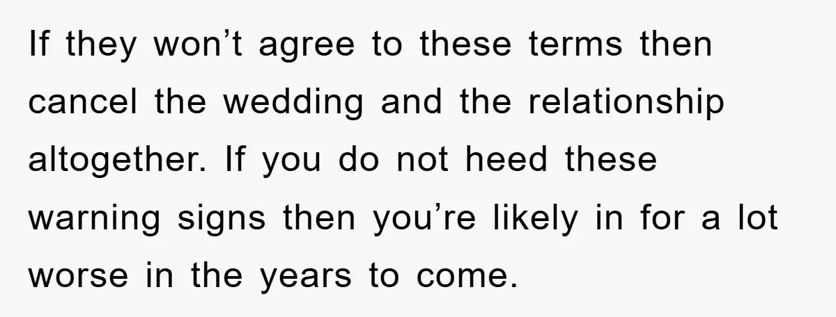 If they won’t agree to these terms then cancel the wedding and the relationship altogether. If you do not heed these warning signs then you’re likely in for a lot...