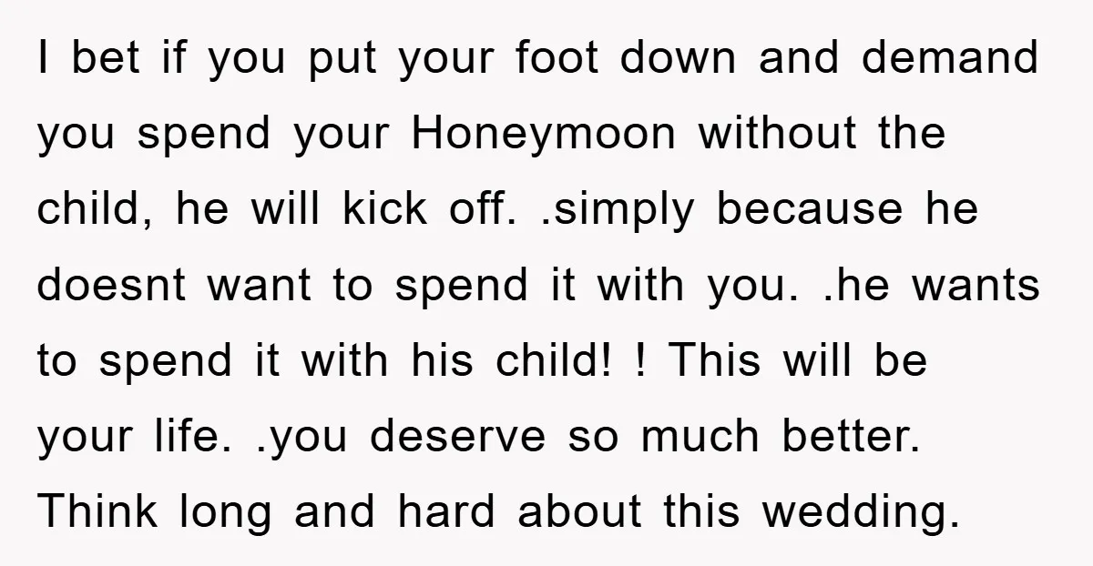 I bet if you put your foot down and demand you spend your Honeymoon without the child, he will kick off. .simply because he doesnt want to spend it with...
